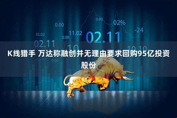 K线猎手 万达称融创并无理由要求回购95亿投资股份