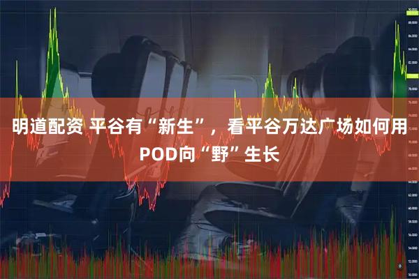 明道配资 平谷有“新生”，看平谷万达广场如何用POD向“野”生长