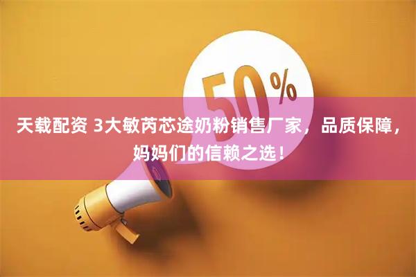 天载配资 3大敏芮芯途奶粉销售厂家，品质保障，妈妈们的信赖之选！