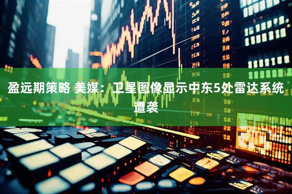 盈远期策略 美媒：卫星图像显示中东5处雷达系统遭袭