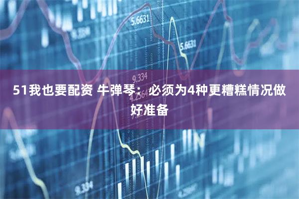51我也要配资 牛弹琴：必须为4种更糟糕情况做好准备