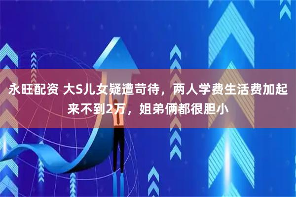 永旺配资 大S儿女疑遭苛待，两人学费生活费加起来不到2万，姐弟俩都很胆小