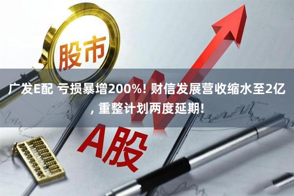 广发E配 亏损暴增200%! 财信发展营收缩水至2亿, 重整计划两度延期!