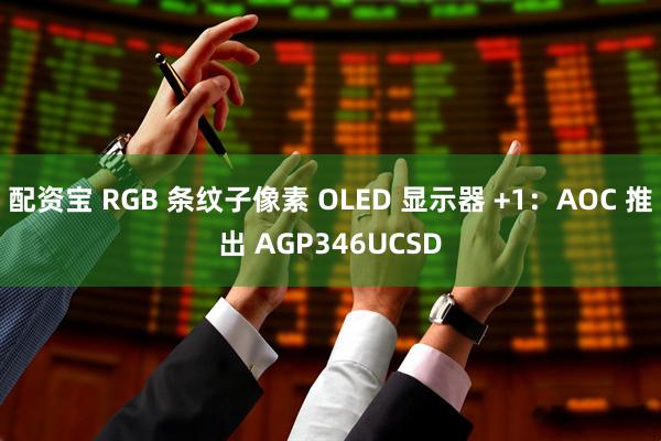 配资宝 RGB 条纹子像素 OLED 显示器 +1：AOC 推出 AGP346UCSD