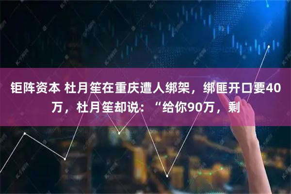钜阵资本 杜月笙在重庆遭人绑架，绑匪开口要40万，杜月笙却说：“给你90万，剩