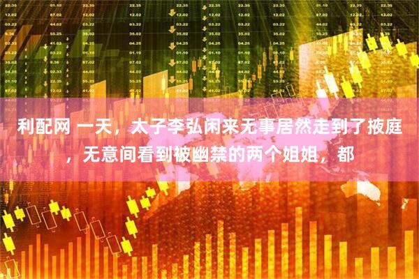 利配网 一天，太子李弘闲来无事居然走到了掖庭，无意间看到被幽禁的两个姐姐，都