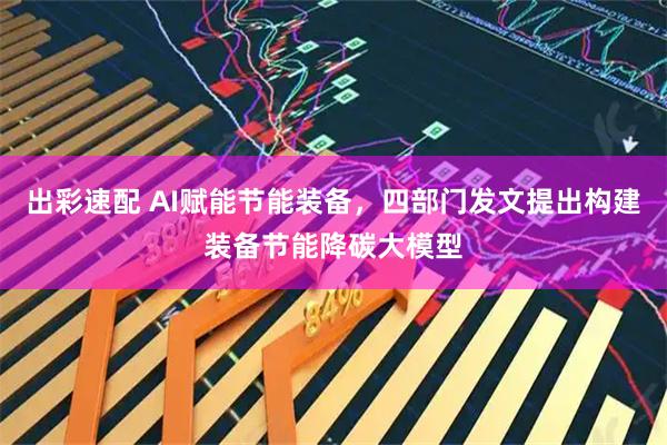 出彩速配 AI赋能节能装备，四部门发文提出构建装备节能降碳大模型