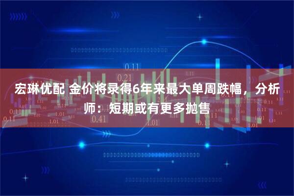 宏琳优配 金价将录得6年来最大单周跌幅，分析师：短期或有更多抛售