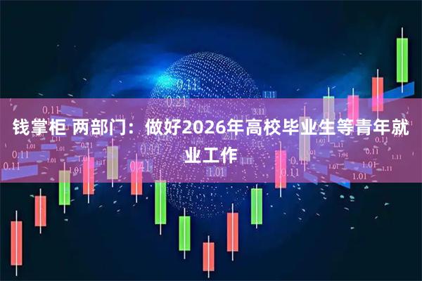 钱掌柜 两部门：做好2026年高校毕业生等青年就业工作