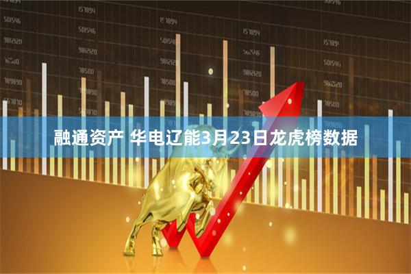 融通资产 华电辽能3月23日龙虎榜数据