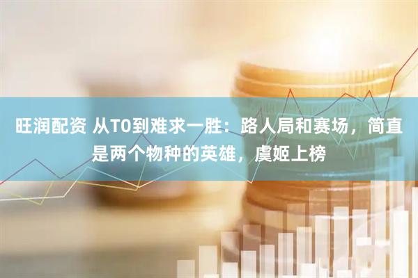 旺润配资 从T0到难求一胜：路人局和赛场，简直是两个物种的英雄，虞姬上榜