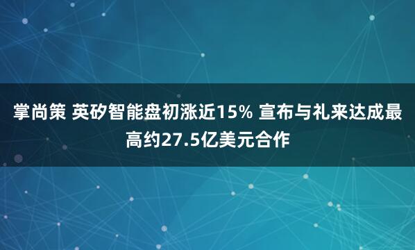 掌尚策 英矽智能盘初涨近15% 宣布与礼来达成最高约27.5亿美元合作