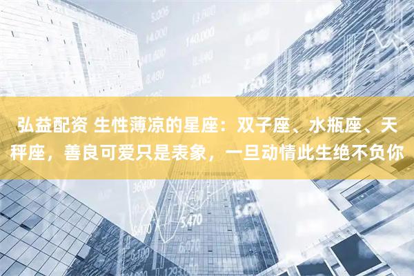 弘益配资 生性薄凉的星座：双子座、水瓶座、天秤座，善良可爱只是表象，一旦动情此生绝不负你