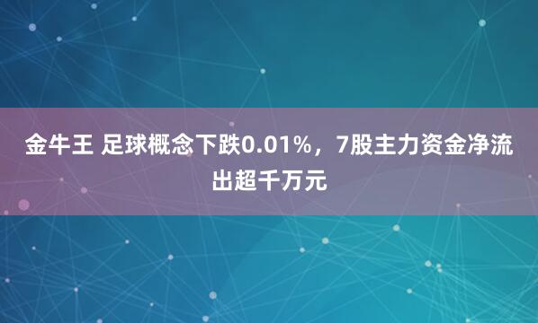 金牛王 足球概念下跌0.01%，7股主力资金净流出超千万元