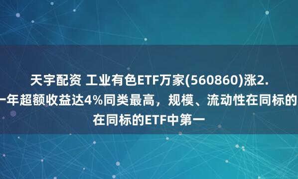 天宇配资 工业有色ETF万家(560860)涨2.53%，近一年超额收益达4%同类最高，规模、流动性在同标的ETF中第一