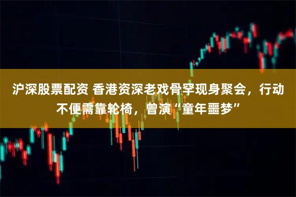 沪深股票配资 香港资深老戏骨罕现身聚会，行动不便需靠轮椅，曾演“童年噩梦”