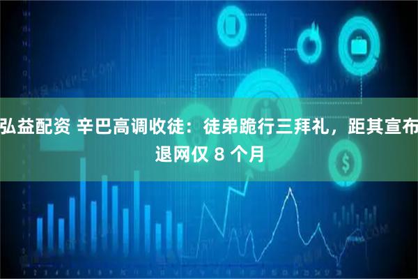 弘益配资 辛巴高调收徒：徒弟跪行三拜礼，距其宣布退网仅 8 个月
