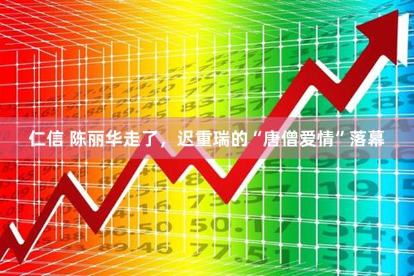 仁信 陈丽华走了，迟重瑞的“唐僧爱情”落幕