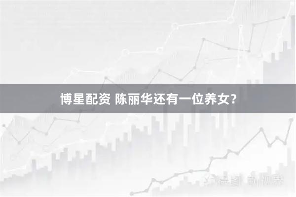 博星配资 陈丽华还有一位养女？
