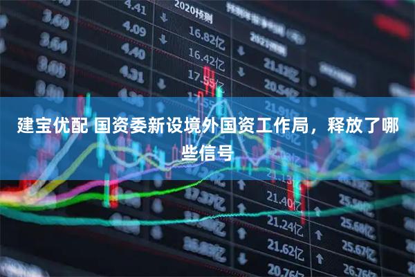 建宝优配 国资委新设境外国资工作局，释放了哪些信号