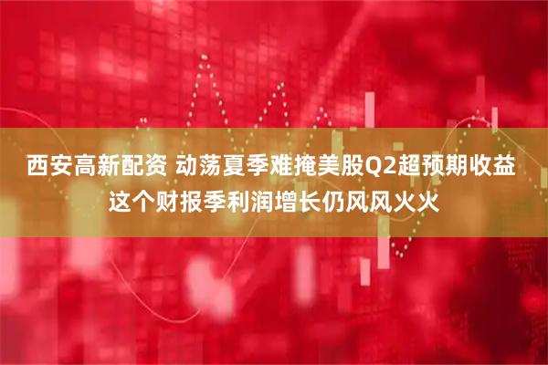 西安高新配资 动荡夏季难掩美股Q2超预期收益 这个财报季利润增长仍风风火火