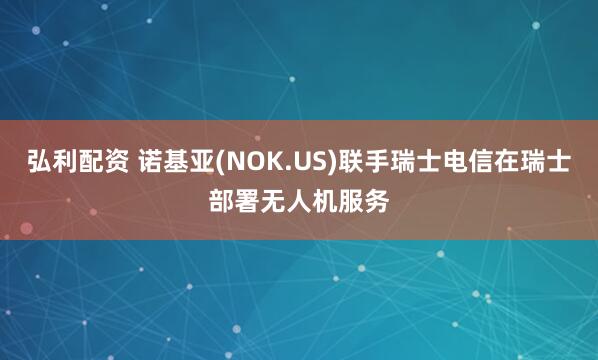 弘利配资 诺基亚(NOK.US)联手瑞士电信在瑞士部署无人机服务
