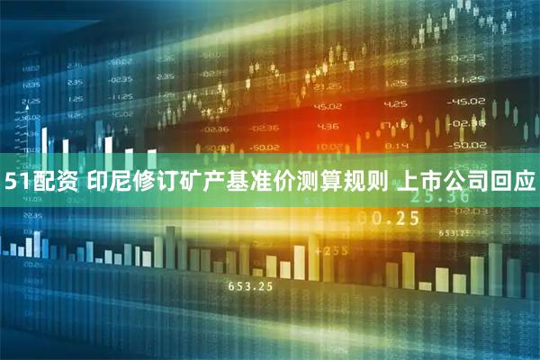 51配资 印尼修订矿产基准价测算规则 上市公司回应