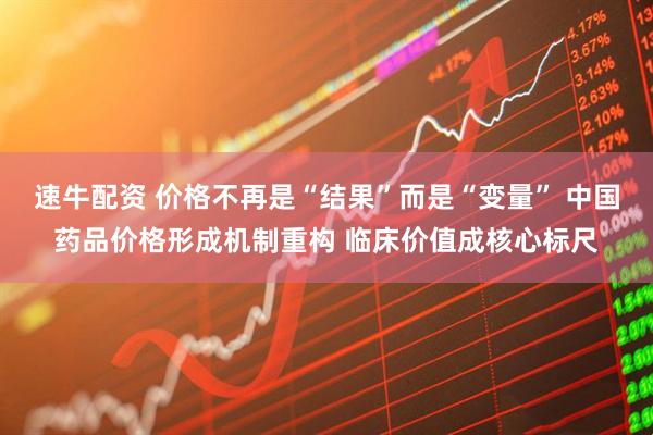 速牛配资 价格不再是“结果”而是“变量” 中国药品价格形成机制重构 临床价值成核心标尺