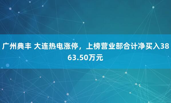 广州典丰 大连热电涨停，上榜营业部合计净买入3863.50万元