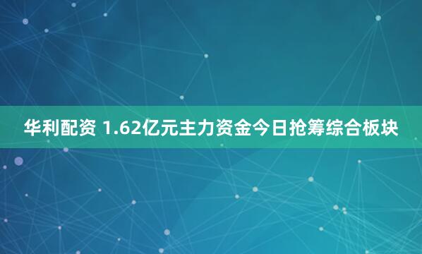 华利配资 1.62亿元主力资金今日抢筹综合板块