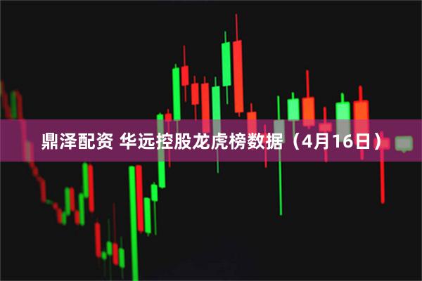 鼎泽配资 华远控股龙虎榜数据（4月16日）