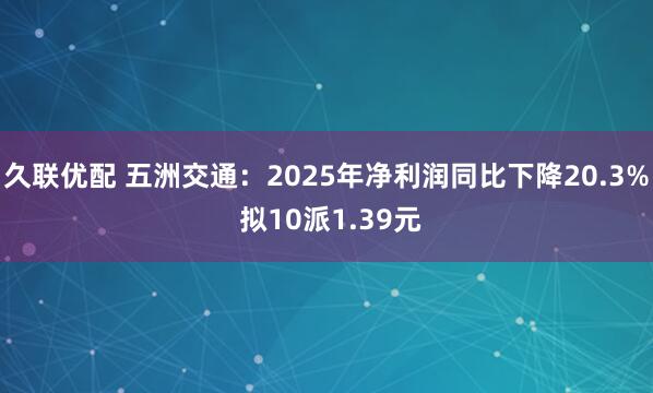 久联优配 五洲交通：2025年净利润同比下降20.3% 拟10派1.39元