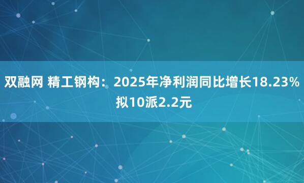 双融网 精工钢构：2025年净利润同比增长18.23% 拟10派2.2元