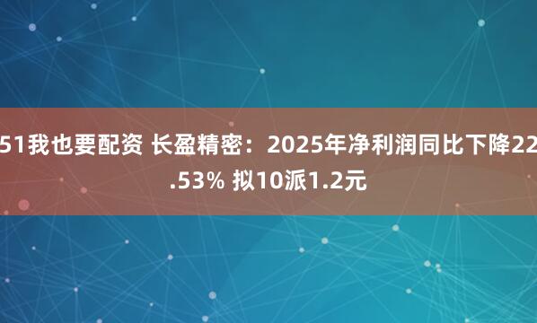 51我也要配资 长盈精密：2025年净利润同比下降22.53% 拟10派1.2元