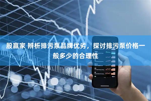 股赢家 辨析排污泵品牌优劣,探讨排污泵价格一般多少的合理性