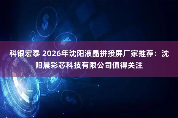 科银宏泰 2026年沈阳液晶拼接屏厂家推荐：沈阳晨彩芯科技有限公司值得关注