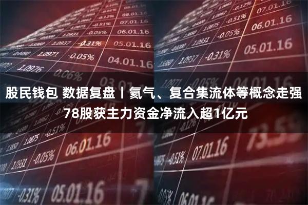 股民钱包 数据复盘丨氦气、复合集流体等概念走强 78股获主力资金净流入超1亿元