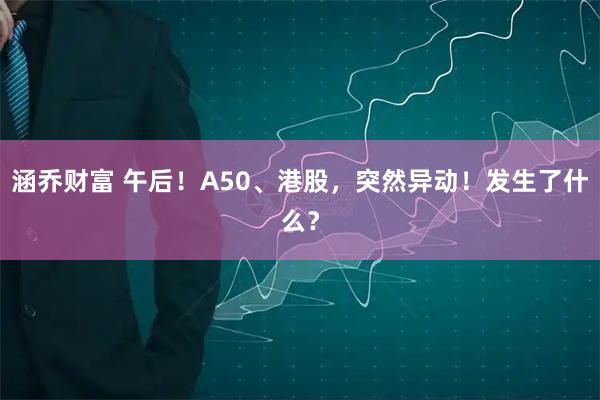 涵乔财富 午后！A50、港股，突然异动！发生了什么？