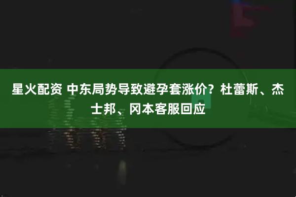 星火配资 中东局势导致避孕套涨价？杜蕾斯、杰士邦、冈本客服回应