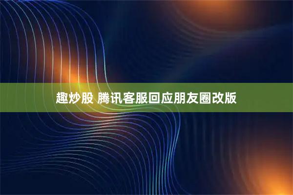 趣炒股 腾讯客服回应朋友圈改版