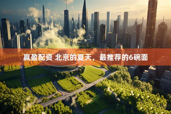 赢盈配资 北京的夏天，最推荐的6碗面