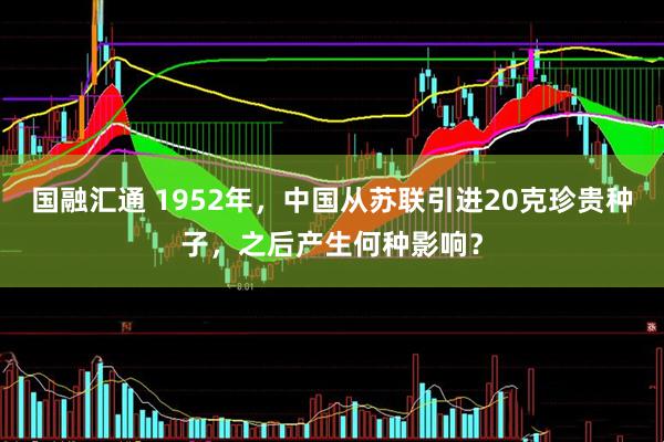 国融汇通 1952年，中国从苏联引进20克珍贵种子，之后产生何种影响？