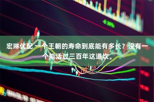 宏琳优配 一个王朝的寿命到底能有多长？没有一个能活过三百年这道坎。