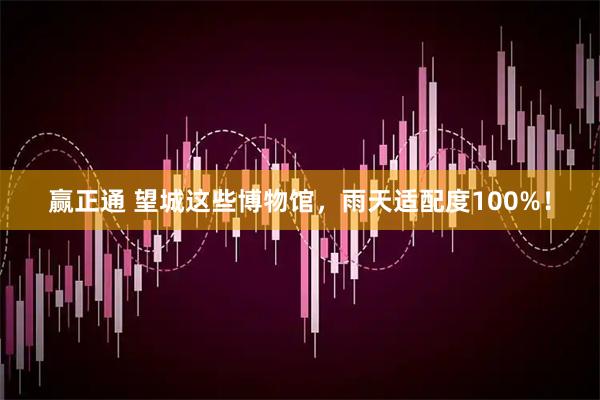 赢正通 望城这些博物馆,雨天适配度100%!
