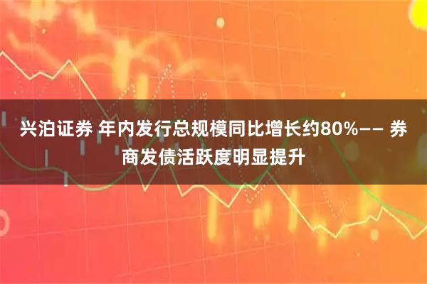 兴泊证券 年内发行总规模同比增长约80%—— 券商发债活跃度明显提升
