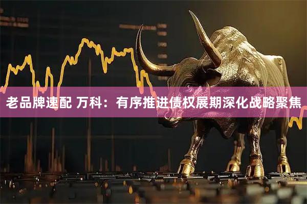 老品牌速配 万科：有序推进债权展期深化战略聚焦