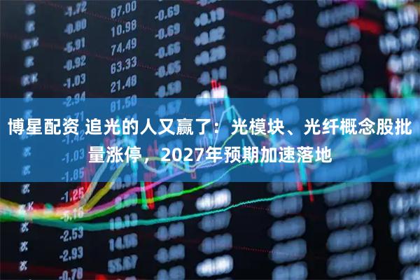 博星配资 追光的人又赢了：光模块、光纤概念股批量涨停，2027年预期加速落地