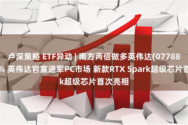卢深策略 ETF异动 | 南方两倍做多英伟达(07788)涨超5% 英伟达官宣进军PC市场 新款RTX Spark超级芯片首次亮相