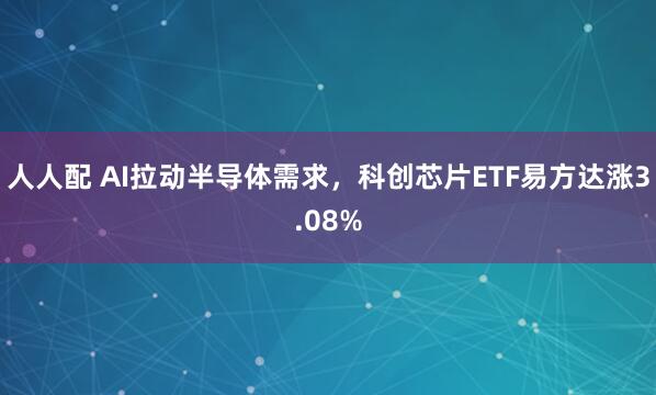 人人配 AI拉动半导体需求，科创芯片ETF易方达涨3.08%