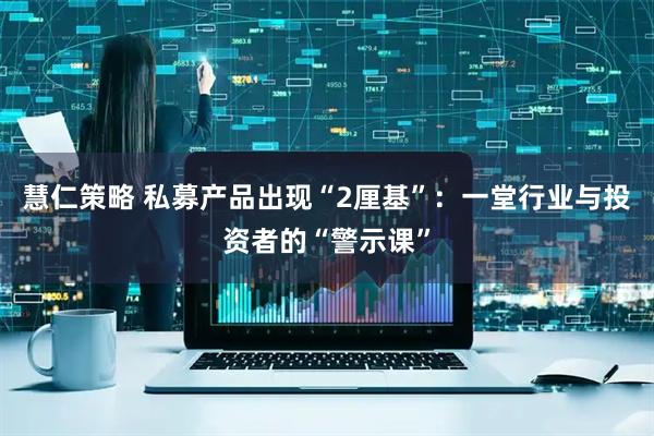 慧仁策略 私募产品出现“2厘基”：一堂行业与投资者的“警示课”